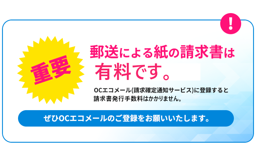 重要 郵送による紙の請求書は有料となります。OCエコメール(請求確定通知サービス)に登録すると請求書発行手数料110円(消費税込)はかかりません。ぜひOCエコメールのご登録をお願いいたします。
