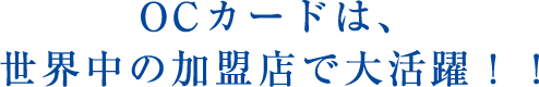 OCカードは、世界中の加盟店で大活躍！