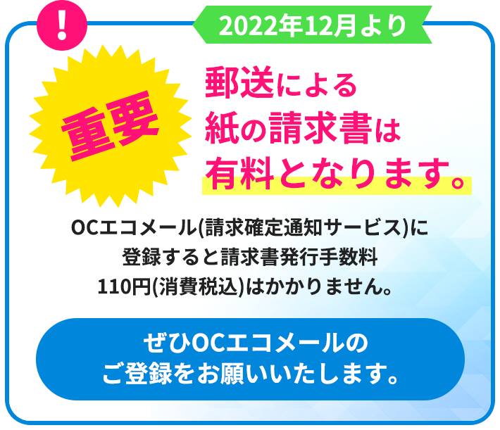 重要 郵送による紙の請求書は有料となります。OCエコメール(請求確定通知サービス)に登録すると請求書発行手数料110円(消費税込)はかかりません。ぜひOCエコメールのご登録をお願いいたします。